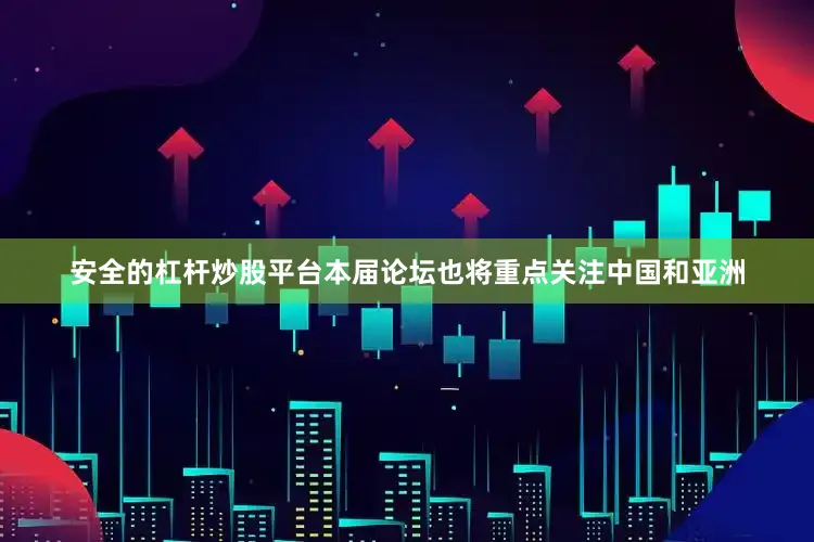 安全的杠杆炒股平台本届论坛也将重点关注中国和亚洲