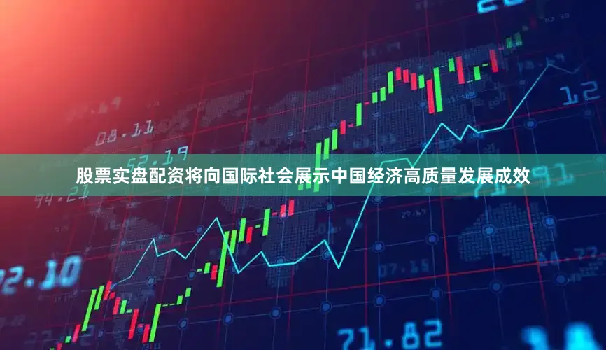 股票实盘配资将向国际社会展示中国经济高质量发展成效