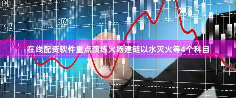 在线配资软件重点演练火场建链以水灭火等4个科目