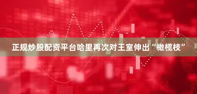 正规炒股配资平台哈里再次对王室伸出“橄榄枝”