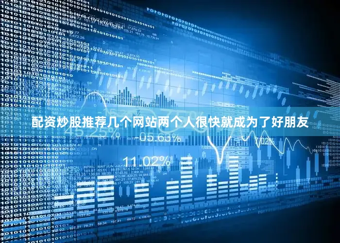 配资炒股推荐几个网站两个人很快就成为了好朋友