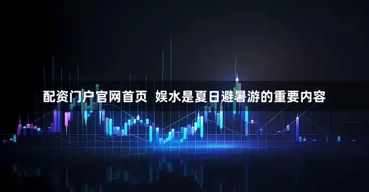 配资门户官网首页  娱水是夏日避暑游的重要内容