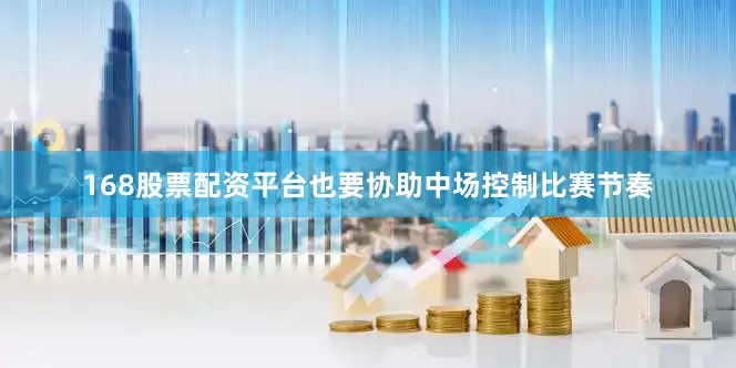 168股票配资平台也要协助中场控制比赛节奏