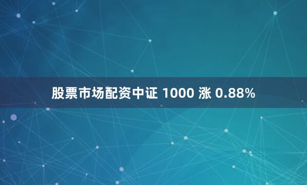 股票市场配资中证 1000 涨 0.88%