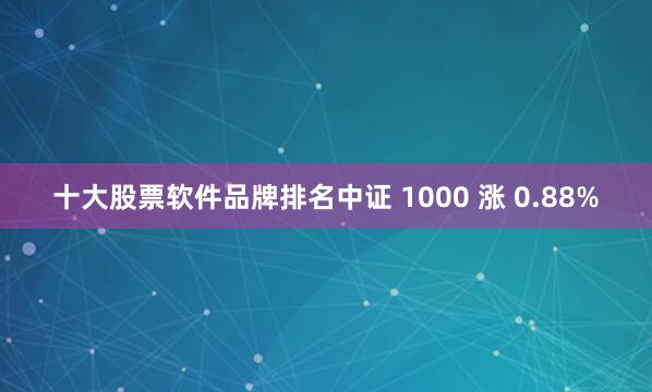 十大股票软件品牌排名中证 1000 涨 0.88%