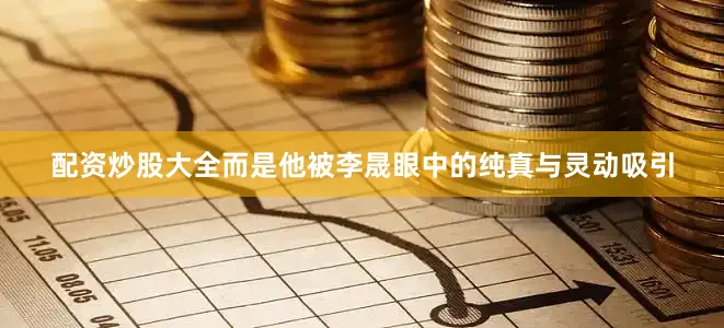 配资炒股大全而是他被李晟眼中的纯真与灵动吸引