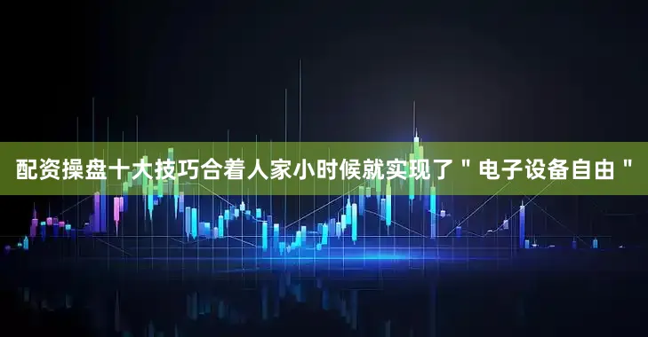 配资操盘十大技巧合着人家小时候就实现了＂电子设备自由＂