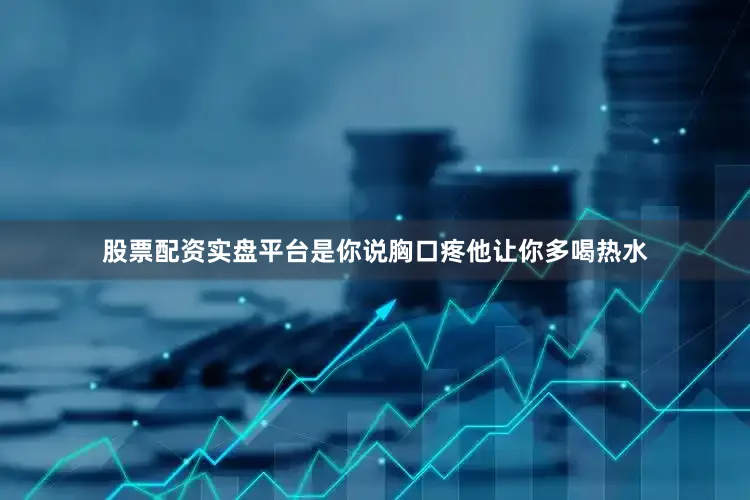 股票配资实盘平台是你说胸口疼他让你多喝热水