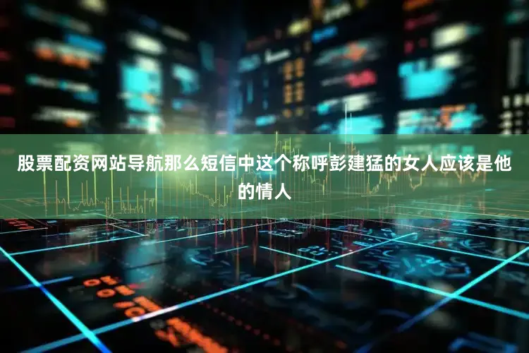 股票配资网站导航那么短信中这个称呼彭建猛的女人应该是他的情人