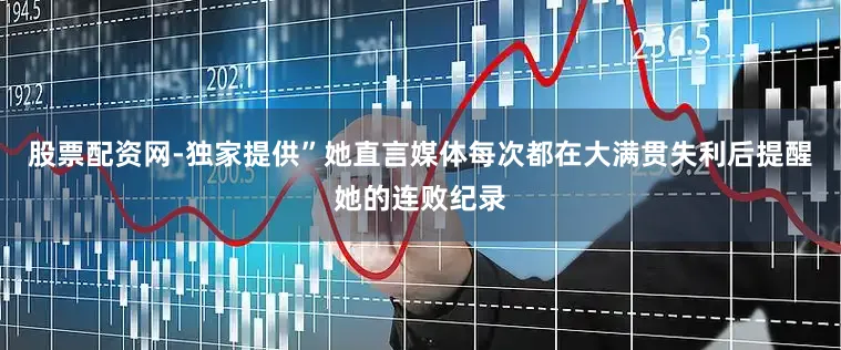 股票配资网-独家提供”她直言媒体每次都在大满贯失利后提醒她的连败纪录