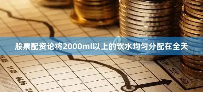 股票配资论将2000ml以上的饮水均匀分配在全天