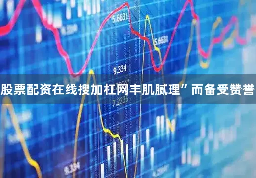 股票配资在线搜加杠网丰肌腻理”而备受赞誉