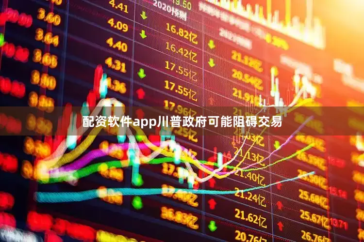 配资软件app川普政府可能阻碍交易