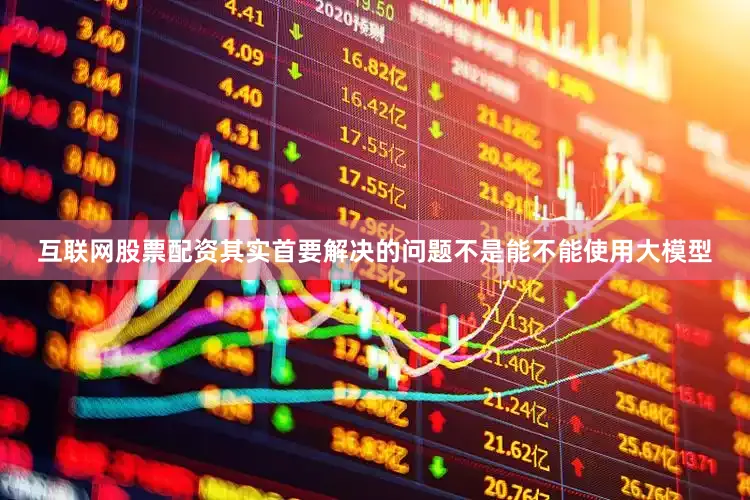 互联网股票配资其实首要解决的问题不是能不能使用大模型