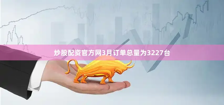 炒股配资官方网3月订单总量为3227台