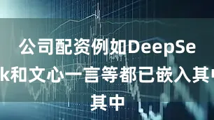 公司配资例如DeepSeek和文心一言等都已嵌入其中