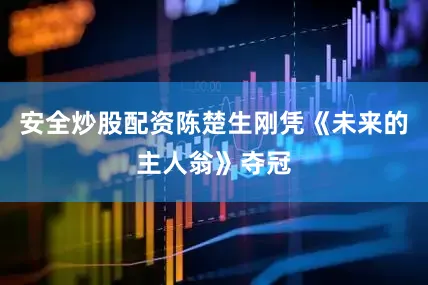 安全炒股配资陈楚生刚凭《未来的主人翁》夺冠