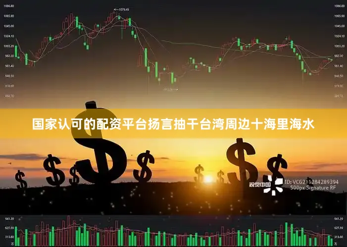 国家认可的配资平台扬言抽干台湾周边十海里海水