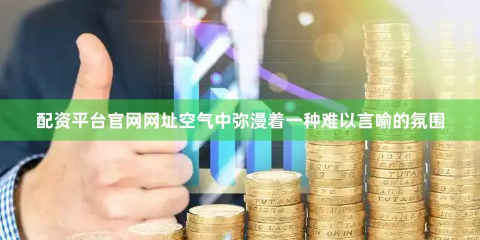 配资平台官网网址空气中弥漫着一种难以言喻的氛围