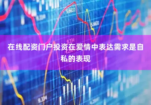 在线配资门户投资在爱情中表达需求是自私的表现