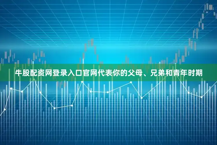 牛股配资网登录入口官网代表你的父母、兄弟和青年时期