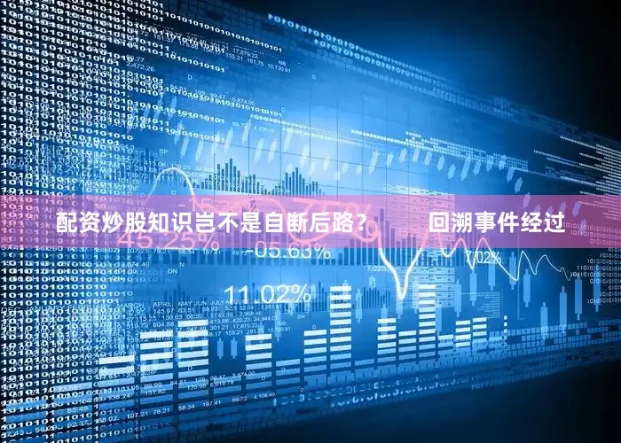 配资炒股知识岂不是自断后路？        回溯事件经过