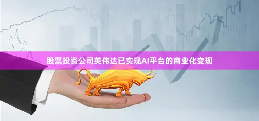 股票投资公司英伟达已实现AI平台的商业化变现