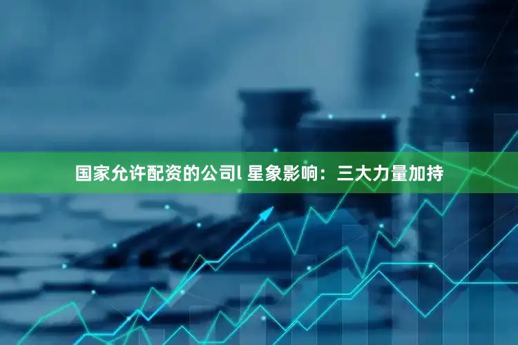 国家允许配资的公司l 星象影响：三大力量加持