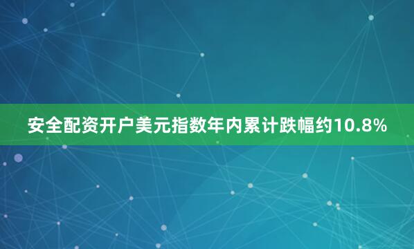 安全配资开户美元指数年内累计跌幅约10.8%