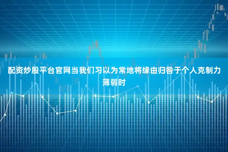 配资炒股平台官网当我们习以为常地将缘由归咎于个人克制力薄弱时