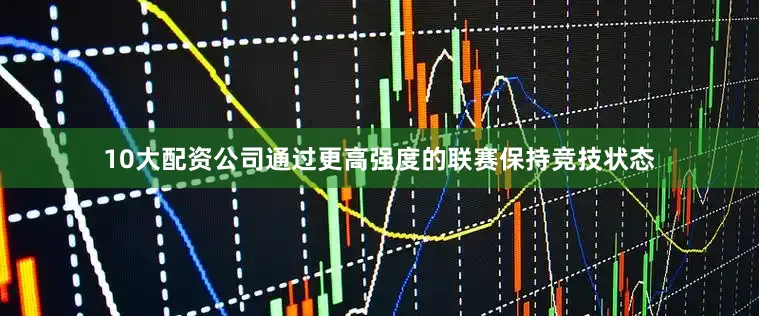 10大配资公司通过更高强度的联赛保持竞技状态