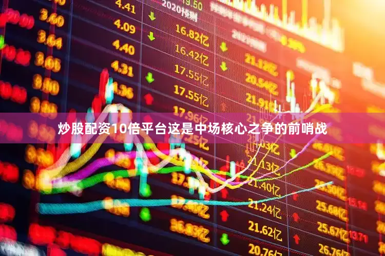 炒股配资10倍平台这是中场核心之争的前哨战