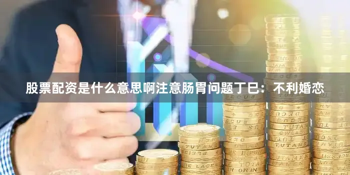 股票配资是什么意思啊注意肠胃问题丁巳：不利婚恋