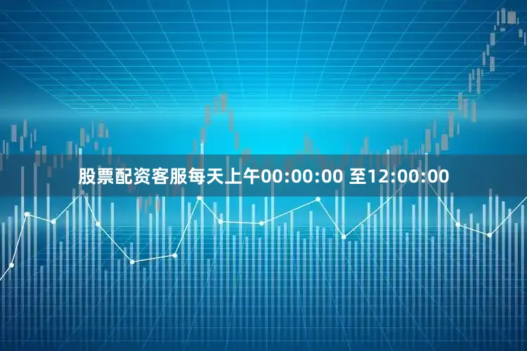股票配资客服每天上午00:00:00 至12:00:00