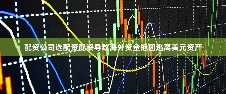 配资公司选配资配资导致海外资金抱团逃离美元资产