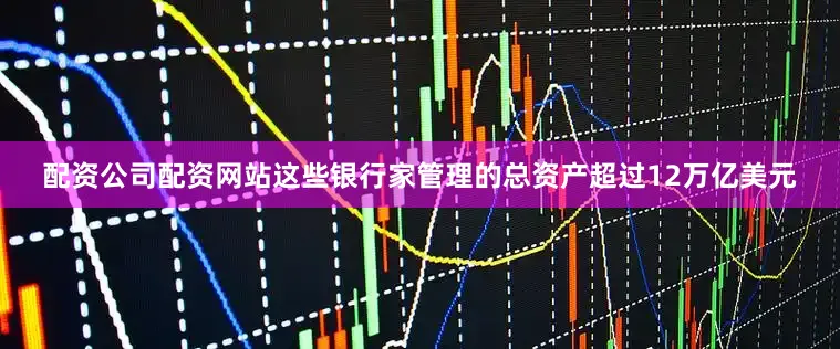 配资公司配资网站这些银行家管理的总资产超过12万亿美元
