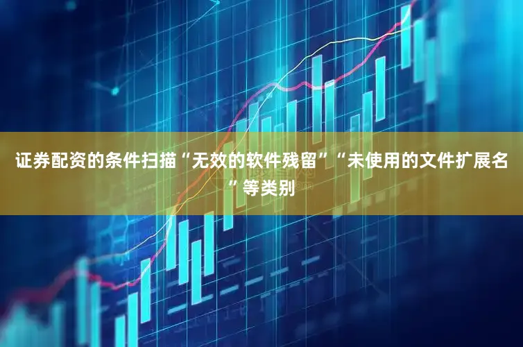 证券配资的条件扫描“无效的软件残留”“未使用的文件扩展名”等类别