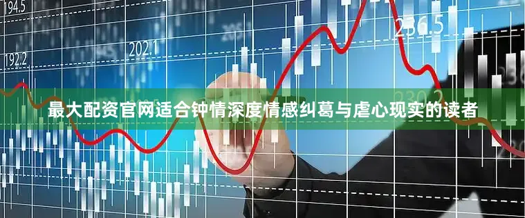 最大配资官网适合钟情深度情感纠葛与虐心现实的读者