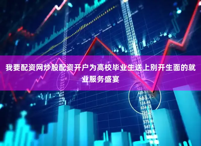 我要配资网炒股配资开户为高校毕业生送上别开生面的就业服务盛宴