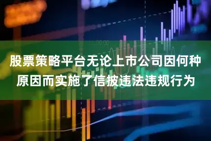 股票策略平台无论上市公司因何种原因而实施了信披违法违规行为