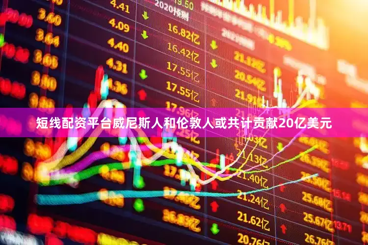 短线配资平台威尼斯人和伦敦人或共计贡献20亿美元