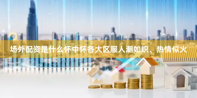场外配资是什么怀中怀各大区服人潮如织、热情似火