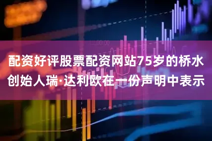 配资好评股票配资网站75岁的桥水创始人瑞·达利欧在一份声明中表示