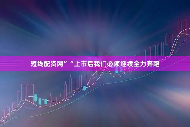 短线配资网”“上市后我们必须继续全力奔跑