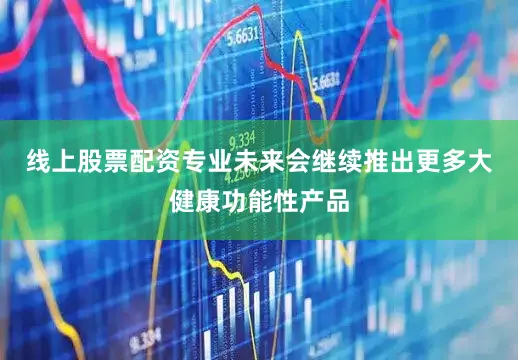 线上股票配资专业未来会继续推出更多大健康功能性产品