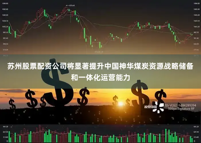 苏州股票配资公司将显著提升中国神华煤炭资源战略储备和一体化运营能力
