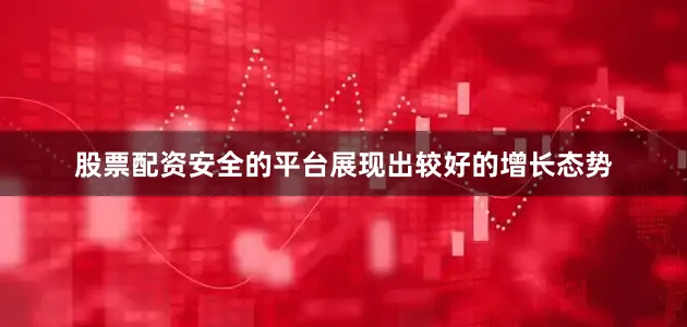 股票配资安全的平台展现出较好的增长态势