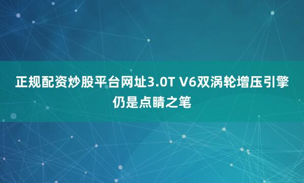 正规配资炒股平台网址3.0T V6双涡轮增压引擎仍是点睛之笔