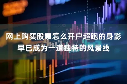 网上购买股票怎么开户超跑的身影早已成为一道独特的风景线