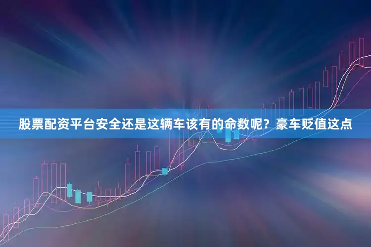 股票配资平台安全还是这辆车该有的命数呢？豪车贬值这点